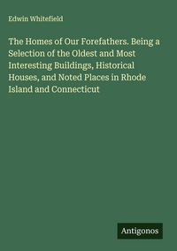 Produktbild: The Homes of Our Forefathers. Being a Selection of the Oldest and Most Interesting Buildings, Historical Houses, and Noted Places in Rhode Island and
