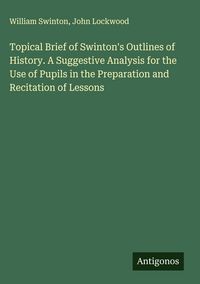 Produktbild: Topical Brief of Swinton's Outlines of History. A Suggestive Analysis for the Use of Pupils in the Preparation and Recitation of Lessons