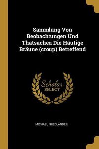 Produktbild: Sammlung Von Beobachtungen Und Thatsachen Die H&auml;utige Br&auml;une (croup) Betreffend