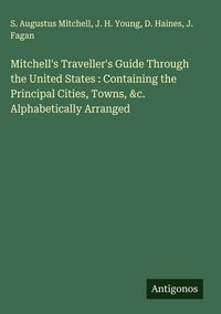 Produktbild: Mitchell's Traveller's Guide Through the United States : Containing the Principal Cities, Towns, &c. Alphabetically Arranged