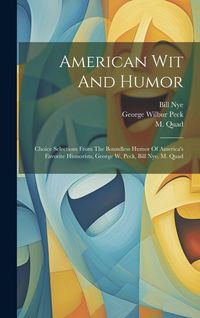 Produktbild: American Wit And Humor: Choice Selections From The Boundless Humor Of America's Favorite Humorists, George W. Peck, Bill Nye, M. Quad