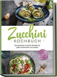 Produktbild: Zucchini Kochbuch: Die leckersten Zucchini Rezepte f&uuml;r jeden Geschmack und Anlass - inkl. Aufstrichen, Fingerfood, Smoothies & Fitness-Rezepten