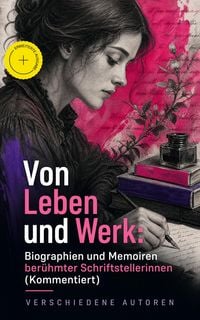 Produktbild: Von Leben und Werk: Biographien und Memoiren ber&uuml;hmter Schriftstellerinnen (Kommentiert)