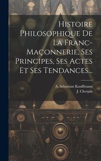 Produktbild: Histoire Philosophique De La Franc-ma&ccedil;onnerie, Ses Principes, Ses Actes Et Ses Tendances...