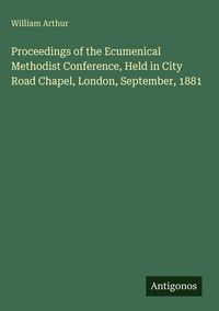 Produktbild: Proceedings of the Ecumenical Methodist Conference, Held in City Road Chapel, London, September, 1881