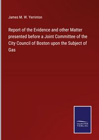 Produktbild: Report of the Evidence and other Matter presented before a Joint Committee of the City Council of Boston upon the Subject of Gas