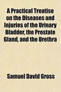 Produktbild: A Practical Treatise on the Diseases and Injuries of the Urinary Bladder, the Prostate Gland, and the Urethra