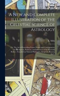 Produktbild: A New and Complete Illustration of the Celestial Science of Astrology: Or, The Art of Foretelling Future Events and Contingencies, by the Aspects, Pos