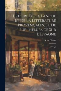 Produktbild: Histoire de la Langue et de la Litt&eacute;rature Proven&ccedil;ales, et de Leur Influence sur L'Espagne: Ainsi Qu