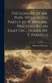 Produktbild: The Iliad, Tr. by Mr. Pope. [With Notes Partly by W. Broome. Preceded By] an Essay On ... Homer [By T. Parnell]