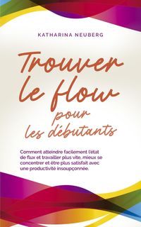 Produktbild: Trouver le flow pour les d&eacute;butants Comment atteindre facilement l'&eacute;tat de flux et travailler plus vite, mieux se concentrer et &ecirc;tre plus satisfait ave
