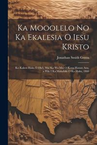 Produktbild: Ka Mooolelo No Ka Ekalesia O Iesu Kristo: Ko Kakou Haku E Ola'i, Mai Ka Wa Mai O Kona Hanau Ana, a Hiki I Ka Makahiki O Ka Haku, 1860