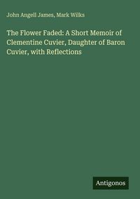 Produktbild: The Flower Faded: A Short Memoir of Clementine Cuvier, Daughter of Baron Cuvier, with Reflections