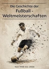 Produktbild: Die Geschichte der Fu&szlig;ball-Weltmeisterschaften - von 1930 bis 2026: Alle Turniere, Rekorde, Legenden und Entwicklungen