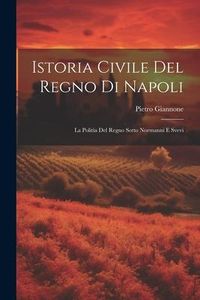 Produktbild: Istoria Civile Del Regno Di Napoli: La Politia Del Regno Sotto Normanni E Svevi
