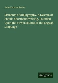 Produktbild: Elements of Brakigraphy. A System of Phonic Shorthand Writing, Founded Upon the Vowel Sounds of the English Language