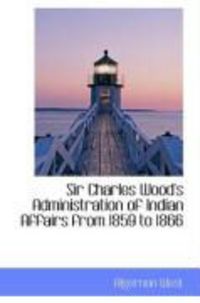 Produktbild: Sir Charles Wood's Administration of Indian Affairs from 1859 to 1866