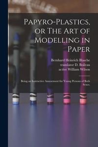 Produktbild: Papyro-plastics, or The Art of Modelling in Paper: Being an Instructive Amusement for Young Persons of Both Sexes.