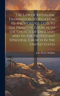 Produktbild: The Law of Ritualism, Examined in Its Relation to the Word of God, to the Primitive Church, to the Church of England, and to the Protestant Episcopal Church in the United States