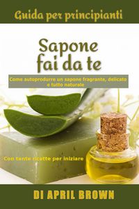 Produktbild: Guida per principianti Sapone fai da te Come autoprodurre un sapone fragrante, delicato e tutto naturale Con tante ricette per principianti