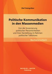 Produktbild: Politische Kommunikation in den Massenmedien: Von der Inszenierung politischer Pers&ouml;nlichkeiten und ihrer Darstellung im Rahmen politischer Talkshows