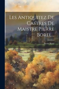 Produktbild: Les Antiquitez De Castres De Maistre Pierre Borel...