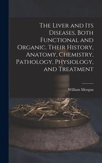 Produktbild: The Liver and Its Diseases, Both Functional and Organic. Their History, Anatomy, Chemistry, Pathology, Physiology, and Treatment