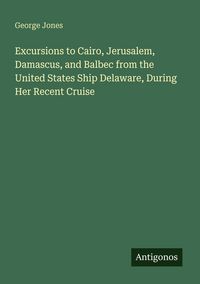 Produktbild: Excursions to Cairo, Jerusalem, Damascus, and Balbec from the United States Ship Delaware, During Her Recent Cruise