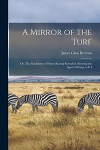 Produktbild: A Mirror of the Turf: Or, The Machinery of Horse-racing Revealed, Showing the Sport of Kings as it I