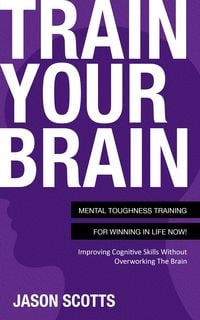 Produktbild: Train Your Brain: Mental Toughness Training For Winning In Life Now!