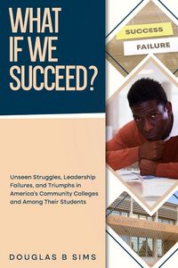 Produktbild: What If We Succeed? Unseen Struggles, Leadership Failures, and Triumphs in America's Community Colleges and Among Their Students