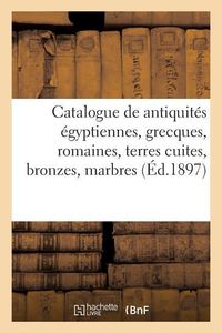 Produktbild: Catalogue Des Antiquit&eacute;s &Eacute;gyptiennes, Grecques Et Romaines, Terres Cuites, Bronzes, Marbres