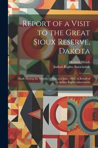 Produktbild: Report of a Visit to the Great Sioux Reserve, Dakota: Made During the Months of May and June, 1883, in Behalf of the Indian Rights Associations