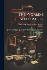 Produktbild: The World's Anatomists: Concise Biographies of Anatomic Masters, From 300 B. C. to the Present Time, Whose Names Have Adorned the Literature o