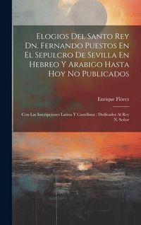 Produktbild: Elogios Del Santo Rey Dn. Fernando Puestos En El Sepulcro De Sevilla En Hebreo Y Arabigo Hasta Hoy No Publicados: Con Las Inscripciones Latina Y Caste