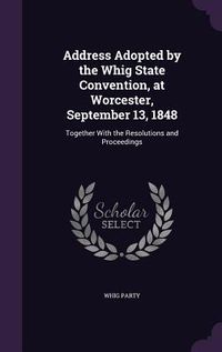 Produktbild: Address Adopted by the Whig State Convention, at Worcester, September 13, 1848: Together With the Resolutions and Proceedings