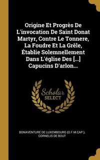 Produktbild: Origine Et Progr&egrave;s De L'invocation De Saint Donat Martyr, Contre Le Tonnere, La Foudre Et La Gr&ecirc;le, &Eacute;tablie Solemnellement Dans L'&eacute;glise Des [...] Cap