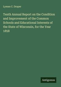 Produktbild: Tenth Annual Report on the Condition and Improvement of the Common Schools and Educational Interests of the State of Wisconsin, for the Year 1858