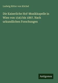 Produktbild: Die Kaiserliche Hof-Musikkapelle in Wien von 1543 bis 1867. Nach urkundlichen Forschungen