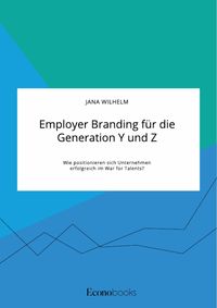 Produktbild: Employer Branding f&uuml;r die Generation Y und Z. Wie positionieren sich Unternehmen erfolgreich im War for Talents?
