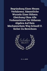 Produktbild: Begr&uuml;ndung Eines Neuen Verfahrens, S&auml;mmtliche Wurzeln Einer H&ouml;hern Gleichung Ohne Alle Vorkenntnisse Der H&ouml;heren Algebra Auf Rein Mechanischem Weg Sch
