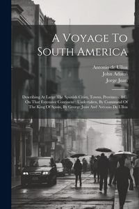 Produktbild: A Voyage To South America: Describing At Large The Spanish Cities, Towns, Provinces, &c. On That Extensive Continent: Undertaken, By Command Of T