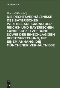 Produktbild: Die Rechtsverh&auml;ltnisse des bayerischen Wirthes auf Grund der Reichs- und bayerischen Landesgezetzgebung sowie der einschl&auml;gigen Rechtsprechung, mit einem Anhang: Die M&uuml;nchener Verh&auml;ltnisse