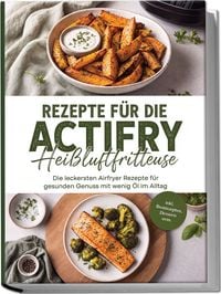 Produktbild: Rezepte f&uuml;r die Actifry Hei&szlig;luftfritteuse: Die leckersten Airfryer Rezepte f&uuml;r gesunden Genuss mit wenig &Ouml;l im Alltag &ndash; inkl. Brotrezepten, Desserts uvm.