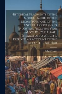 Produktbild: Historical Fragments of the Mogul Empire, of the Morattoes, and of the English Concerns in Indostan, From the Year M, dc, lix [By R. Orme]. [Enlarged]