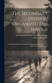 Produktbild: The Secondary Division Organized For Service: A Manual Of Present And Future Organization For The Teen Years In The Sunday School