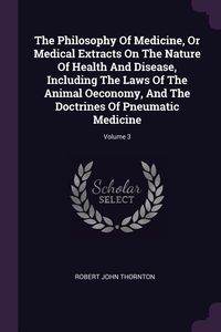Produktbild: The Philosophy Of Medicine, Or Medical Extracts On The Nature Of Health And Disease, Including The Laws Of The Animal Oeconomy, And The Doctrines Of P