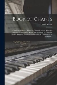 Produktbild: Book of Chants: Consisting Mostly of Selections From the Sacred Scriptures Adapted to Appropriate Music, and Arranged for Chanting [mu