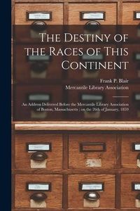 Produktbild: The Destiny of the Races of This Continent: an Address Delivered Before the Mercantile Library Association of Boston, Massachusetts; on the 26th of Ja