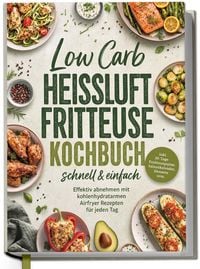 Produktbild: Low Carb Hei&szlig;luftfritteuse Kochbuch - schnell & einfach: Effektiv abnehmen mit kohlenhydratarmen Airfryer Rezepten f&uuml;r jeden Tag